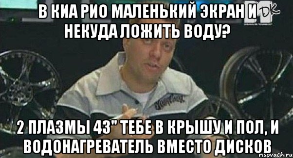 в киа рио маленький экран и некуда ложить воду? 2 плазмы 43" тебе в крышу и пол, и водонагреватель вместо дисков, Мем Монитор (тачка на прокачку)