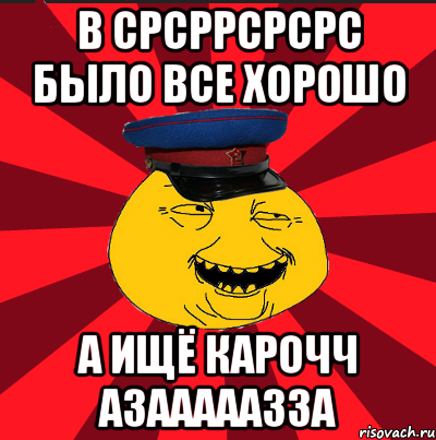 в срсррсрсрс было все хорошо а ищё карочч азааааазза, Мем  ТЕПИЧНЫЙ КАМУНИЗД-ТРАЛЛЬ