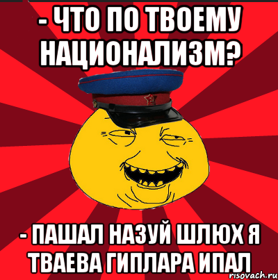 - что по твоему национализм? - пашал назуй шлюх я тваева гиплара ипал, Мем  ТЕПИЧНЫЙ КАМУНИЗД-ТРАЛЛЬ