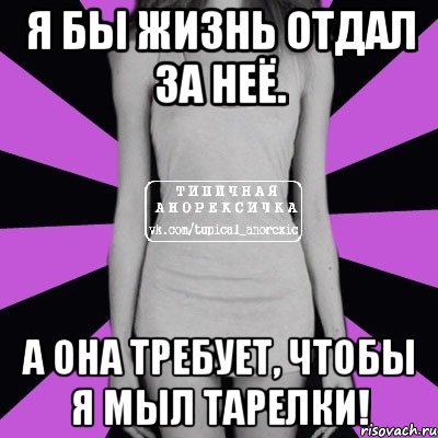 я бы жизнь отдал за неё. а она требует, чтобы я мыл тарелки!, Мем Типичная анорексичка