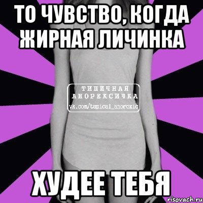 то чувство, когда жирная личинка худее тебя