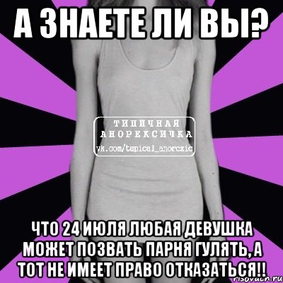 а знаете ли вы? что 24 июля любая девушка может позвать парня гулять, а тот не имеет право отказаться!!, Мем Типичная анорексичка