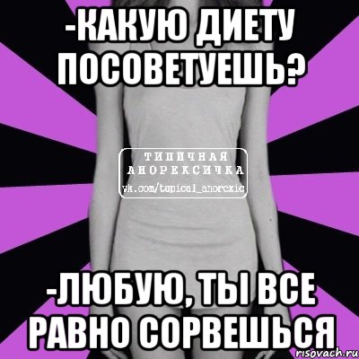 -какую диету посоветуешь? -любую, ты все равно сорвешься, Мем Типичная анорексичка