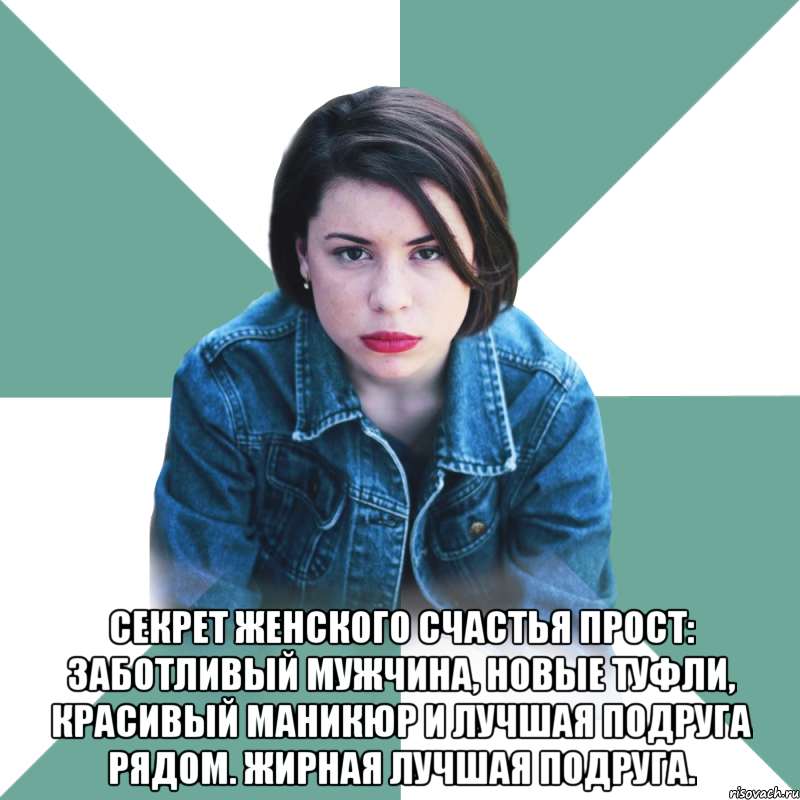  секрет женского счастья прост: заботливый мужчина, новые туфли, красивый маникюр и лучшая подруга рядом. жирная лучшая подруга.