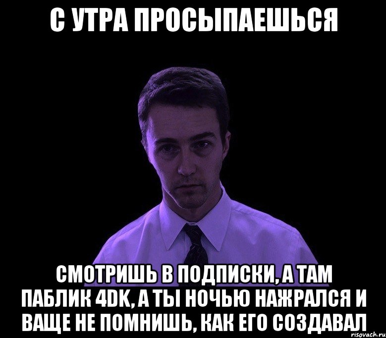 с утра просыпаешься смотришь в подписки, а там паблик 4dk, а ты ночью нажрался и ваще не помнишь, как его создавал, Мем типичный недосыпающий