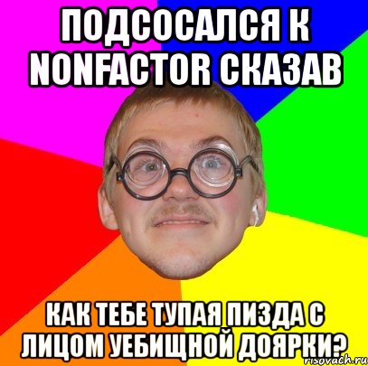 подсосался к nonfactor сказав как тебе тупая пизда с лицом уебищной доярки?, Мем Типичный ботан