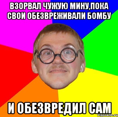 взорвал чужую мину,пока свои обезвреживали бомбу и обезвредил сам, Мем Типичный ботан