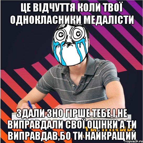 це відчуття коли твої однокласники медалісти здали зно гірше тебе і не виправдали свої оцінки а ти виправдав,бо ти найкращий