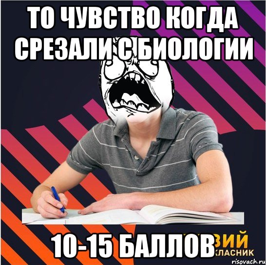 то чувство когда срезали с биологии 10-15 баллов