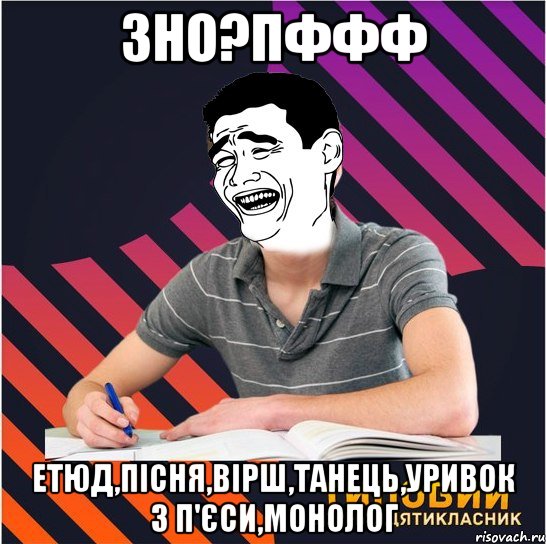 зно?пффф етюд,пісня,вірш,танець,уривок з п'єcи,монолог, Мем Типовий одинадцятикласник