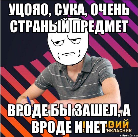 уцояо, сука, очень страный предмет вроде бы зашел, а вроде и нет, Мем Типовий одинадцятикласник