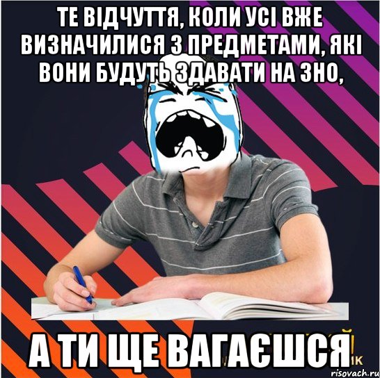 те відчуття, коли усі вже визначилися з предметами, які вони будуть здавати на зно, а ти ще вагаєшся