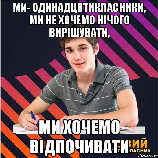 ми- одинадцятикласники, ми не хочемо нічого вирішувати, ми хочемо відпочивати, Мем Типовий одинадцятикласник