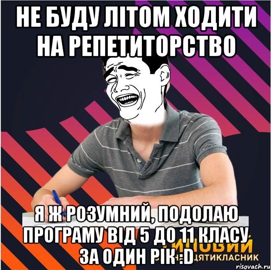 не буду літом ходити на репетиторство я ж розумний, подолаю програму від 5 до 11 класу за один рік :d, Мем Типовий одинадцятикласник