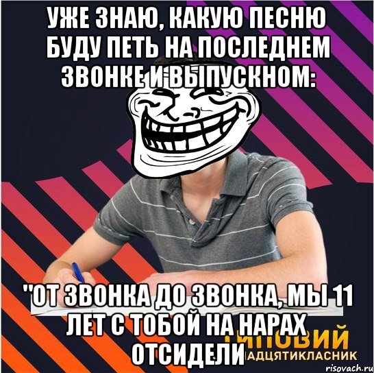 уже знаю, какую песню буду петь на последнем звонке и выпускном: "от звонка до звонка, мы 11 лет с тобой на нарах отсидели, Мем Типовий одинадцятикласник