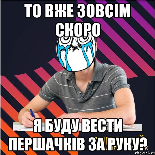 то вже зовсім скоро я буду вести першачків за руку?