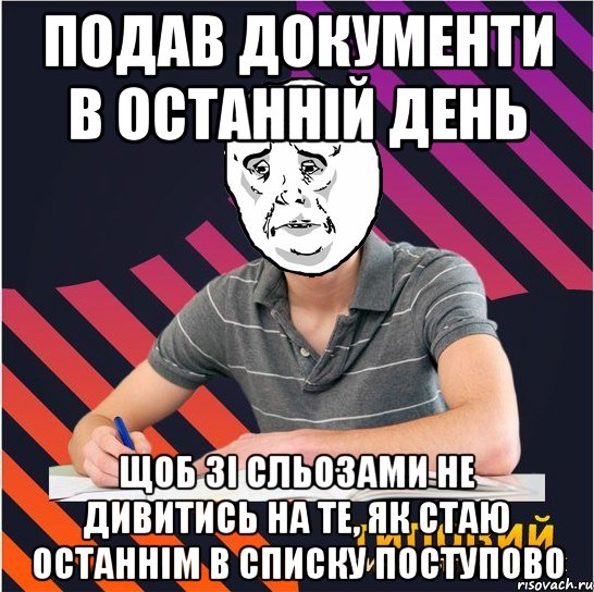 подав документи в останній день щоб зі сльозами не дивитись на те, як стаю останнім в списку поступово