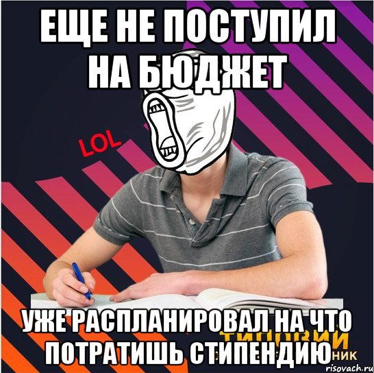 еще не поступил на бюджет уже распланировал на что потратишь стипендию