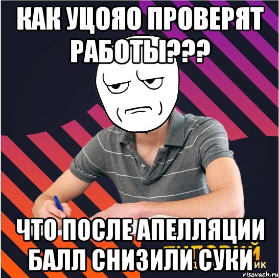 как уцояо проверят работы??? что после апелляции балл снизили суки