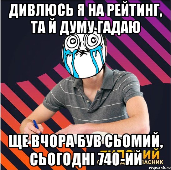 дивлюсь я на рейтинг, та й думу гадаю ще вчора був сьомий, сьогодні 740-ий