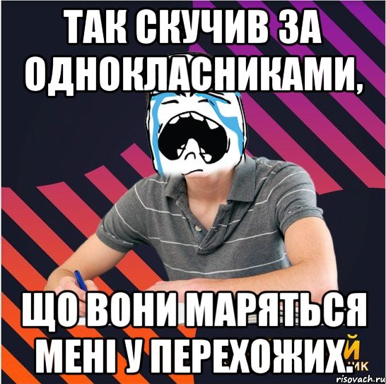 так скучив за однокласниками, що вони маряться мені у перехожих., Мем Типовий одинадцятикласник