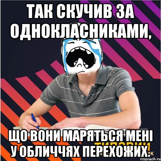 так скучив за однокласниками, що вони маряться мені у обличчях перехожих., Мем Типовий одинадцятикласник