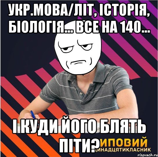 укр.мова/літ, історія, біологія... все на 140... і куди його блять піти?