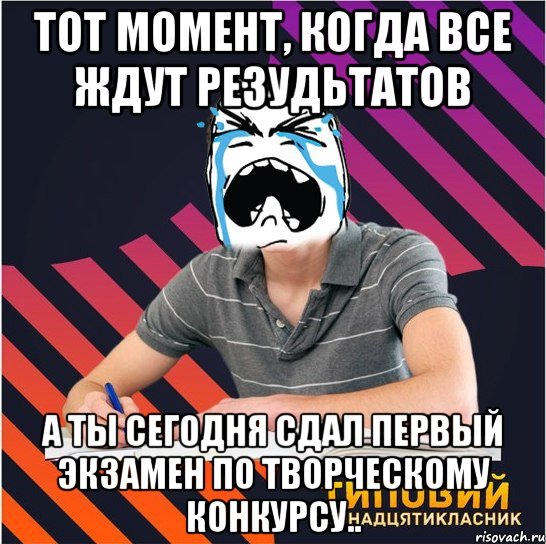 тот момент, когда все ждут резудьтатов а ты сегодня сдал первый экзамен по творческому конкурсу.., Мем Типовий одинадцятикласник