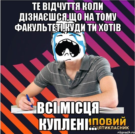 те відчуття коли дізнаєшся,що на тому факультеті,куди ти хотів всі місця куплені...