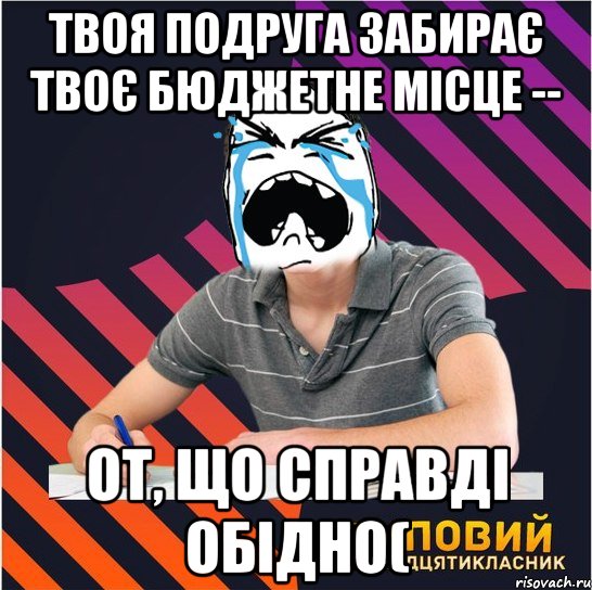 твоя подруга забирає твоє бюджетне місце -- от, що справді обідно(