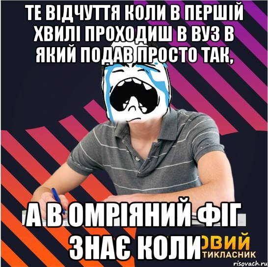 те відчуття коли в першій хвилі проходиш в вуз в який подав просто так, а в омріяний фіг знає коли