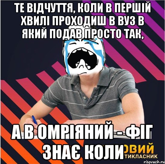 те відчуття, коли в першій хвилі проходиш в вуз в який подав просто так, а в омріяний - фіг знає коли