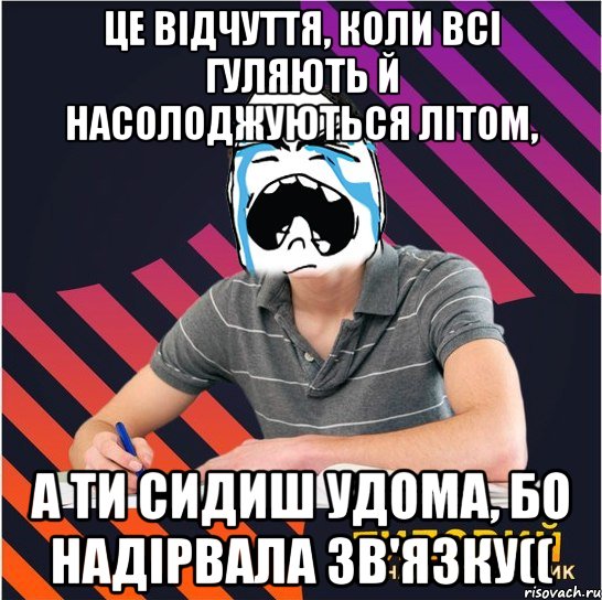 це відчуття, коли всі гуляють й насолоджуються літом, а ти сидиш удома, бо надірвала зв'язку((