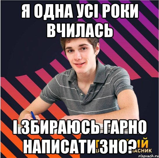 я одна усі роки вчилась і збираюсь гарно написати зно?