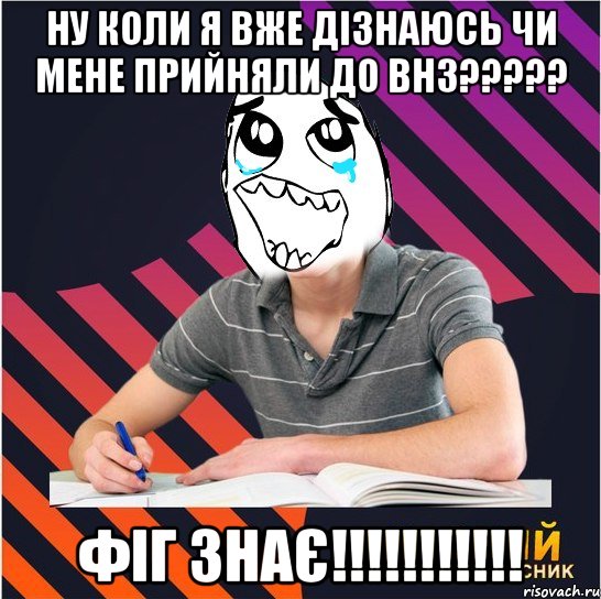 ну коли я вже дізнаюсь чи мене прийняли до внз??? фіг знає!!!