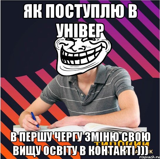 як поступлю в універ в першу чергу зміню свою вищу освіту в контакті )))