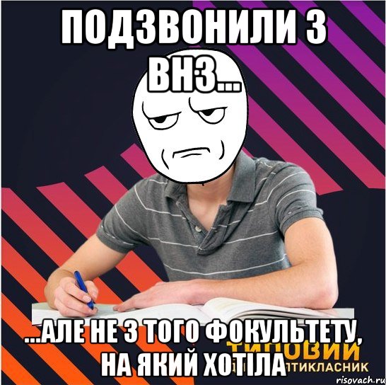 подзвонили з внз... ...але не з того фокультету, на який хотіла, Мем Типовий одинадцятикласник