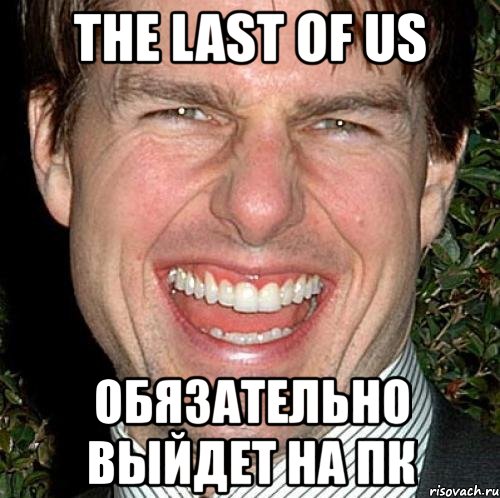 the last of us обязательно выйдет на пк, Мем Том Круз