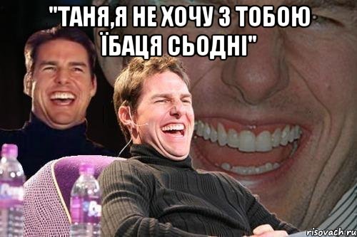 "таня,я не хочу з тобою їбаця сьодні" , Мем том круз