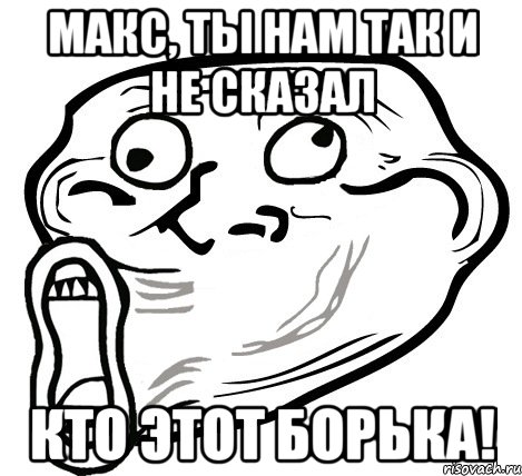 макс, ты нам так и не сказал кто этот борька!, Мем  Trollface LOL