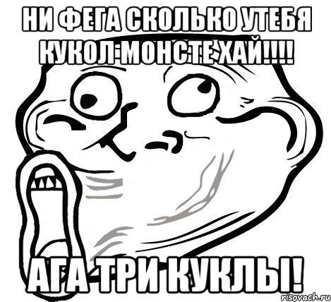 ни фега сколько утебя кукол монсте хай!!! ага три куклы!, Мем  Trollface LOL