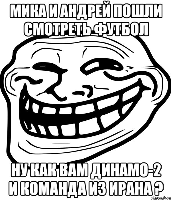 мика и андрей пошли смотреть футбол ну как вам динамо-2 и команда из ирана ?, Мем Троллфейс
