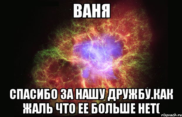 ваня спасибо за нашу дружбу.как жаль что ее больше нет(, Мем Туманность