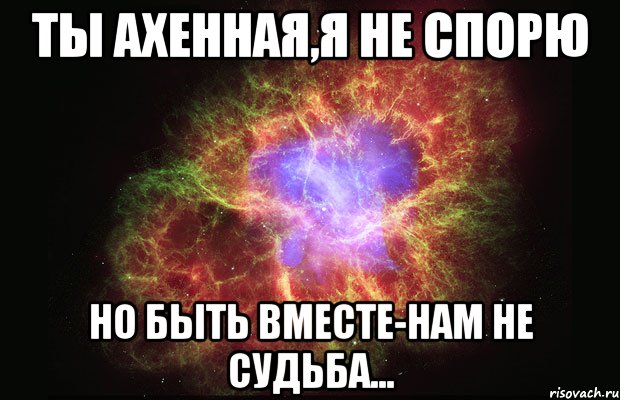 ты ахенная,я не спорю но быть вместе-нам не судьба..., Мем Туманность