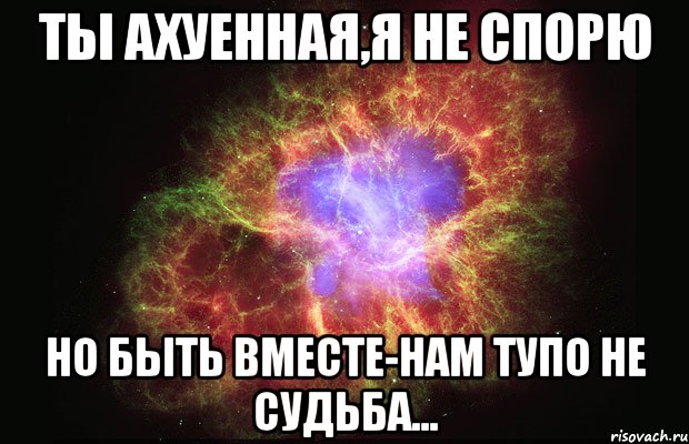 ты ахуенная,я не спорю но быть вместе-нам тупо не судьба..., Мем Туманность