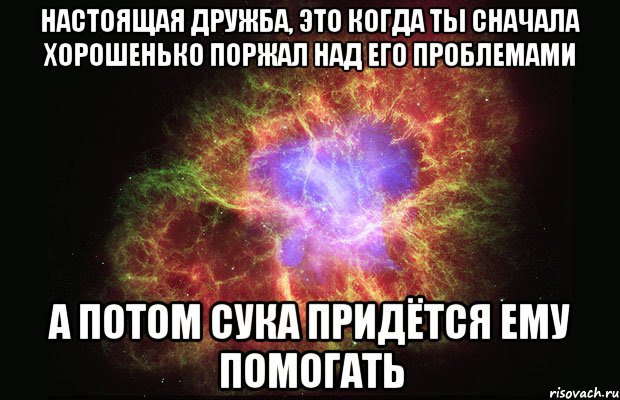 настоящая дружба, это когда ты сначала хорошенько поржал над его проблемами а потом сука придётся ему помогать, Мем Туманность