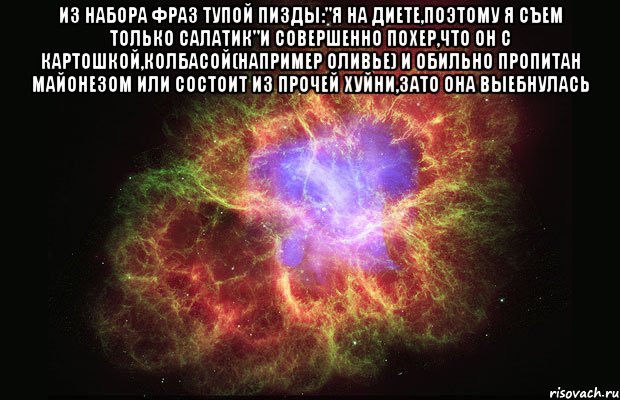 из набора фраз тупой пизды:"я на диете,поэтому я съем только салатик"и совершенно похер,что он с картошкой,колбасой(например оливье) и обильно пропитан майонезом или состоит из прочей хуйни,зато она выебнулась , Мем Туманность