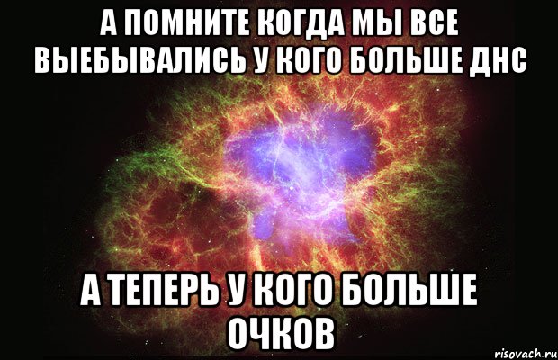 а помните когда мы все выебывались у кого больше днс а теперь у кого больше очков, Мем Туманность