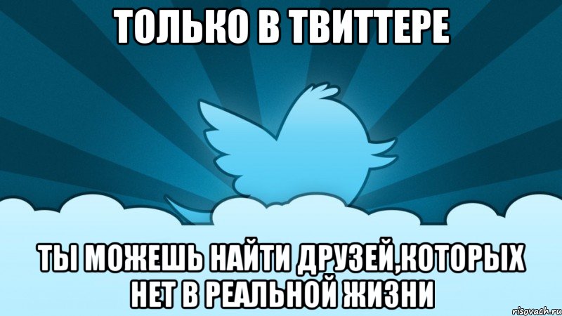 только в твиттере ты можешь найти друзей,которых нет в реальной жизни, Мем    твиттер