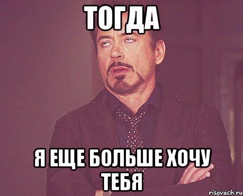 тогда я еще больше хочу тебя, Мем твое выражение лица